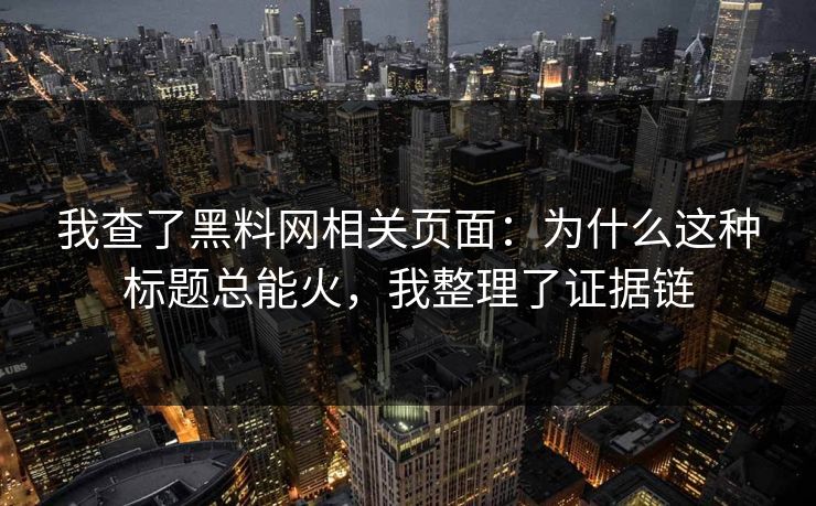 我查了黑料网相关页面：为什么这种标题总能火，我整理了证据链