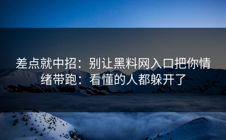 差点就中招：别让黑料网入口把你情绪带跑：看懂的人都躲开了