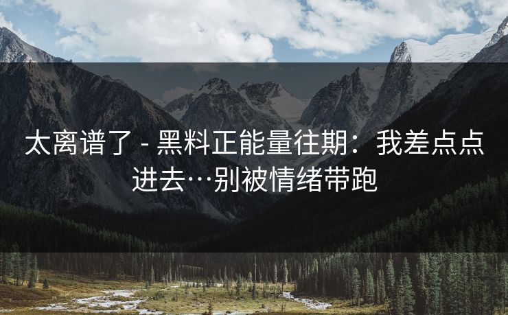 太离谱了 - 黑料正能量往期：我差点点进去…别被情绪带跑