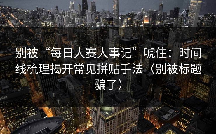 别被“每日大赛大事记”唬住:时间线梳理揭开常见拼贴手法(别被标题骗了)