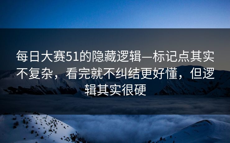 每日大赛51的隐藏逻辑—标记点其实不复杂，看完就不纠结更好懂，但逻辑其实很硬