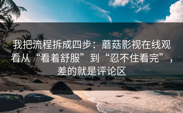 我把流程拆成四步：蘑菇影视在线观看从“看着舒服”到“忍不住看完”，差的就是评论区