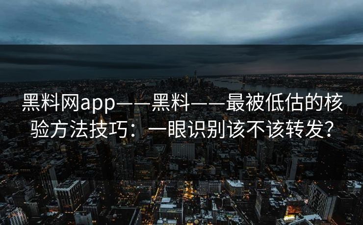 黑料网app——黑料——最被低估的核验方法技巧：一眼识别该不该转发？