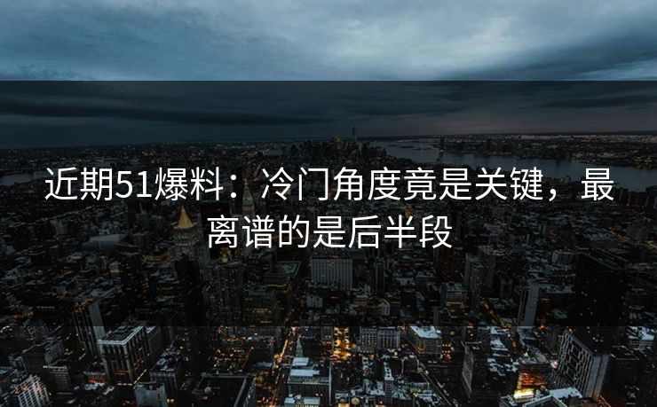 近期51爆料：冷门角度竟是关键，最离谱的是后半段