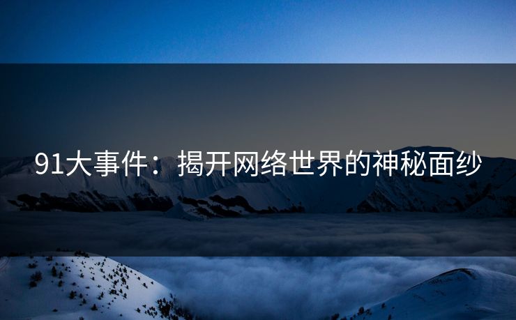 91大事件：揭开网络世界的神秘面纱