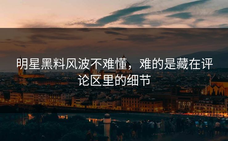 明星黑料风波不难懂，难的是藏在评论区里的细节