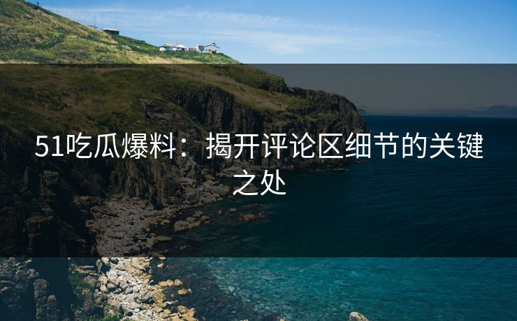 51吃瓜爆料：揭开评论区细节的关键之处