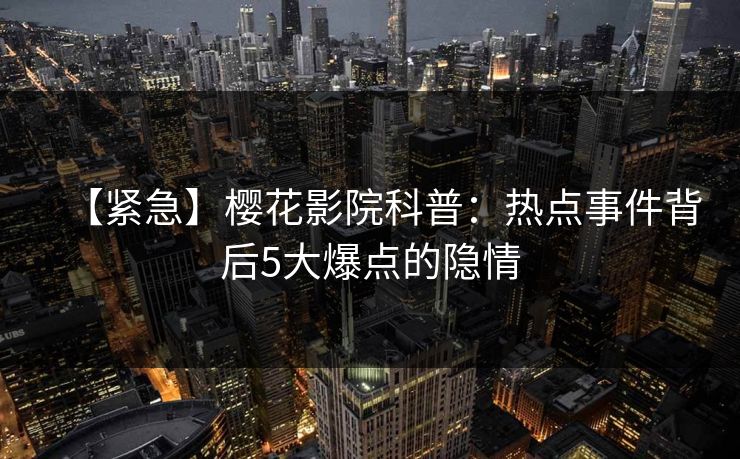 【紧急】樱花影院科普：热点事件背后5大爆点的隐情