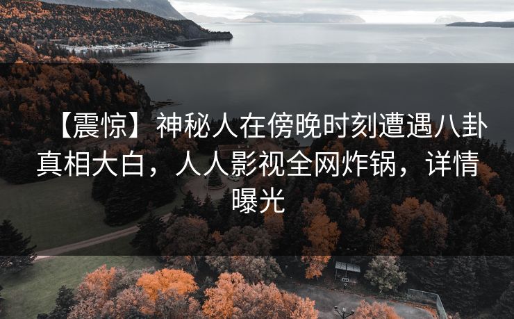 【震惊】神秘人在傍晚时刻遭遇八卦真相大白，人人影视全网炸锅，详情曝光