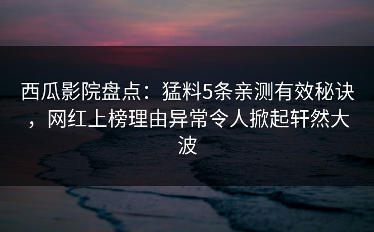 西瓜影院盘点：猛料5条亲测有效秘诀，网红上榜理由异常令人掀起轩然大波