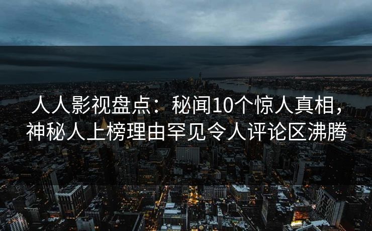 人人影视盘点:秘闻10个惊人真相,神秘人上榜理由罕见令人评论区沸腾 人人影视盘点:秘闻10个惊人真相,神秘人上榜理由罕见令人评论区沸腾