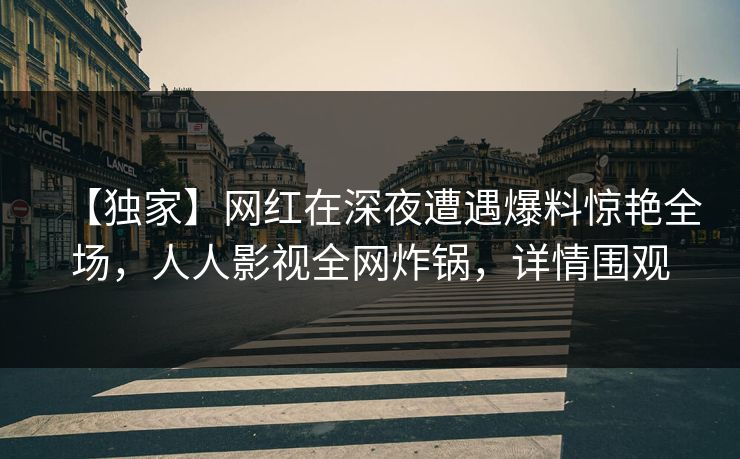 【独家】网红在深夜遭遇爆料惊艳全场，人人影视全网炸锅，详情围观