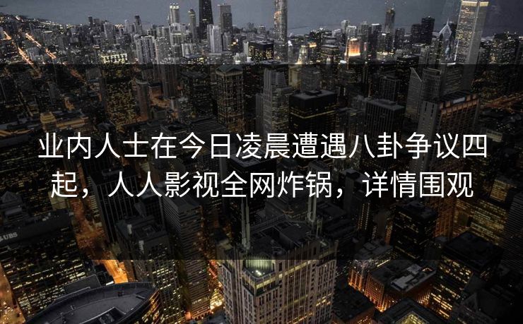 业内人士在今日凌晨遭遇八卦争议四起，人人影视全网炸锅，详情围观