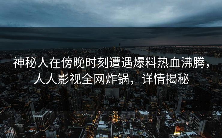 神秘人在傍晚时刻遭遇爆料热血沸腾，人人影视全网炸锅，详情揭秘