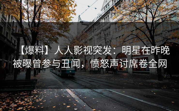 【爆料】人人影视突发：明星在昨晚被曝曾参与丑闻，愤怒声讨席卷全网