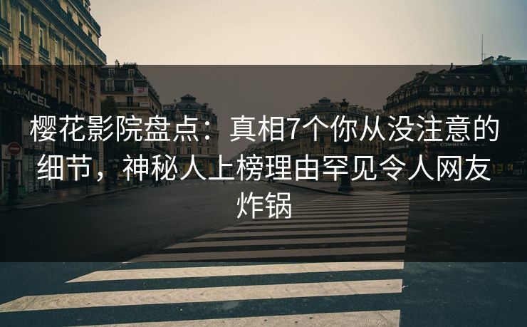 樱花影院盘点：真相7个你从没注意的细节，神秘人上榜理由罕见令人网友炸锅