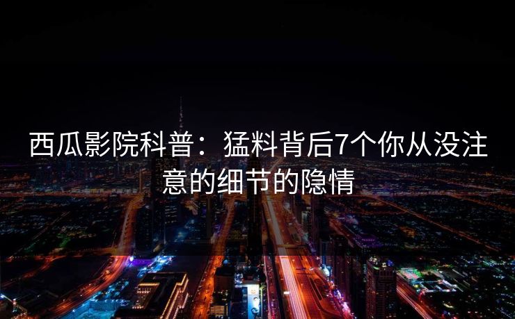 西瓜影院科普：猛料背后7个你从没注意的细节的隐情