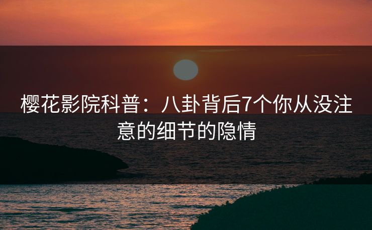 樱花影院科普:八卦背后7个你从没注意的细节的隐情 樱花影院科普:八卦背后7个你从没注意的细节的隐情