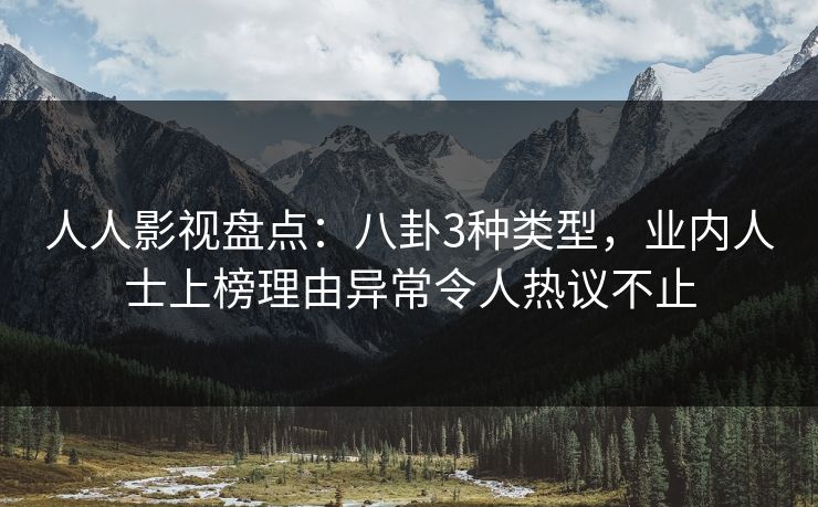 人人影视盘点：八卦3种类型，业内人士上榜理由异常令人热议不止