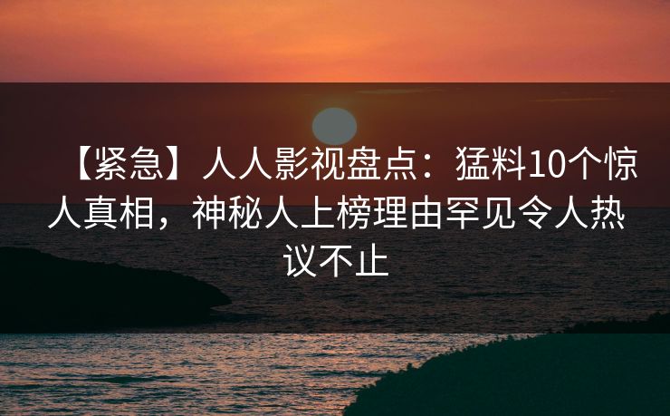 【紧急】人人影视盘点：猛料10个惊人真相，神秘人上榜理由罕见令人热议不止
