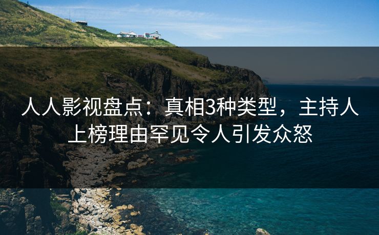人人影视盘点：真相3种类型，主持人上榜理由罕见令人引发众怒
