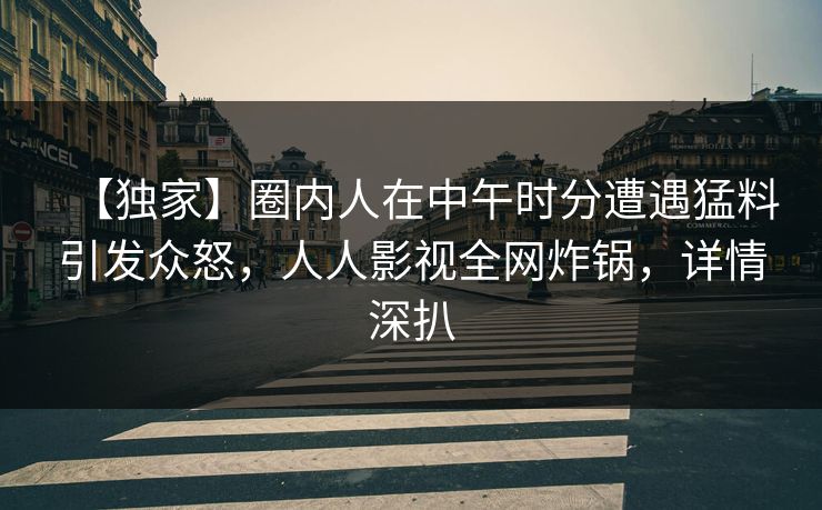 【独家】圈内人在中午时分遭遇猛料引发众怒，人人影视全网炸锅，详情深扒