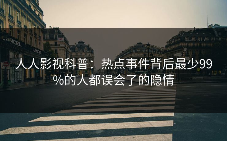 人人影视科普:热点事件背后最少99%的人都误会了的隐情 人人影视科普:热点事件背后最少99%的人都误会了的隐情