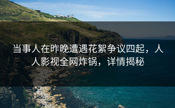 当事人在昨晚遭遇花絮争议四起，人人影视全网炸锅，详情揭秘