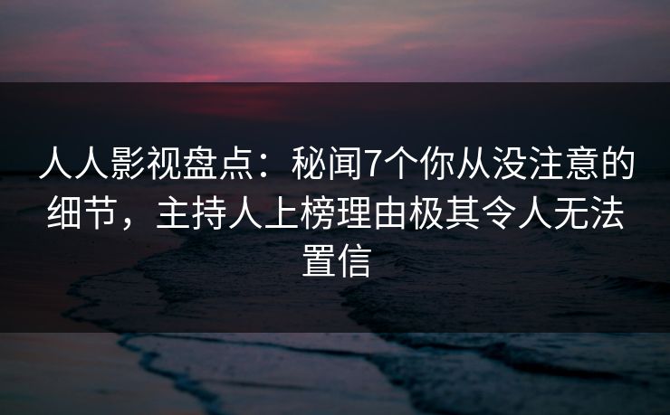 人人影视盘点：秘闻7个你从没注意的细节，主持人上榜理由极其令人无法置信