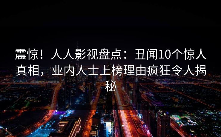 震惊!人人影视盘点:丑闻10个惊人真相,业内人士上榜理由疯狂令人揭秘