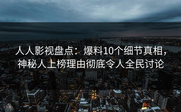 人人影视盘点:爆料10个细节真相,神秘人上榜理由彻底令人全民讨论 人人影视盘点:爆料10个细节真相,神秘人上榜理由彻底令人全民讨论