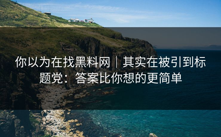 你以为在找黑料网|其实在被引到标题党:答案比你想的更简单 你以为在找黑料网|其实在被引到标题党:答案比你想的更简单