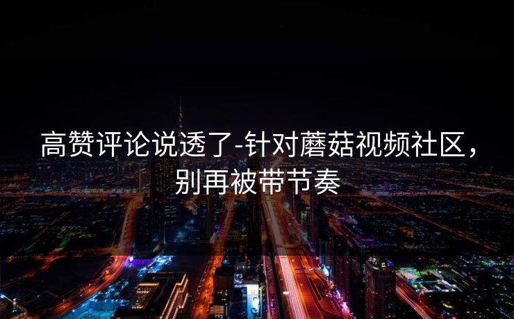 高赞评论说透了-针对蘑菇视频社区，别再被带节奏
